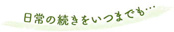 日常の続きをいつまでも…